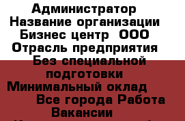 Администратор › Название организации ­ Бизнес центр, ООО › Отрасль предприятия ­ Без специальной подготовки › Минимальный оклад ­ 25 000 - Все города Работа » Вакансии   . Калининградская обл.,Советск г.